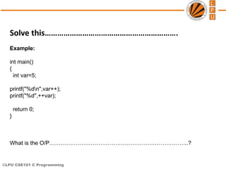 ©LPU CSE101 C Programming
Solve this……………………………………………………….
Example:
int main()
{
int var=5;
printf("%dn",var++);
printf("%d",++var);
return 0;
}
What is the O/P………………………………………………………………..?
 