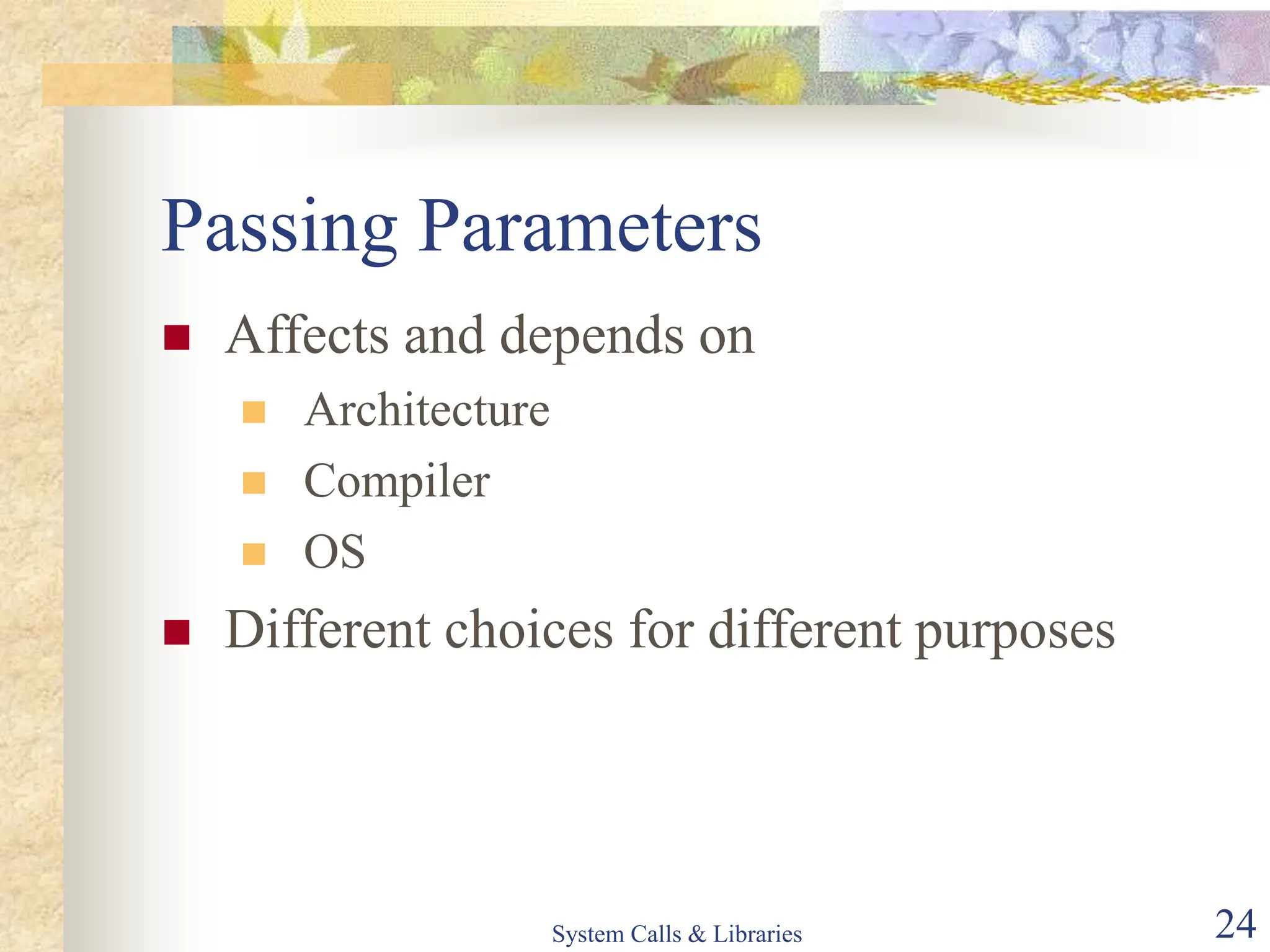 System Calls & Libraries 24
Passing Parameters
 Affects and depends on
 Architecture
 Compiler
 OS
 Different choices for different purposes
 