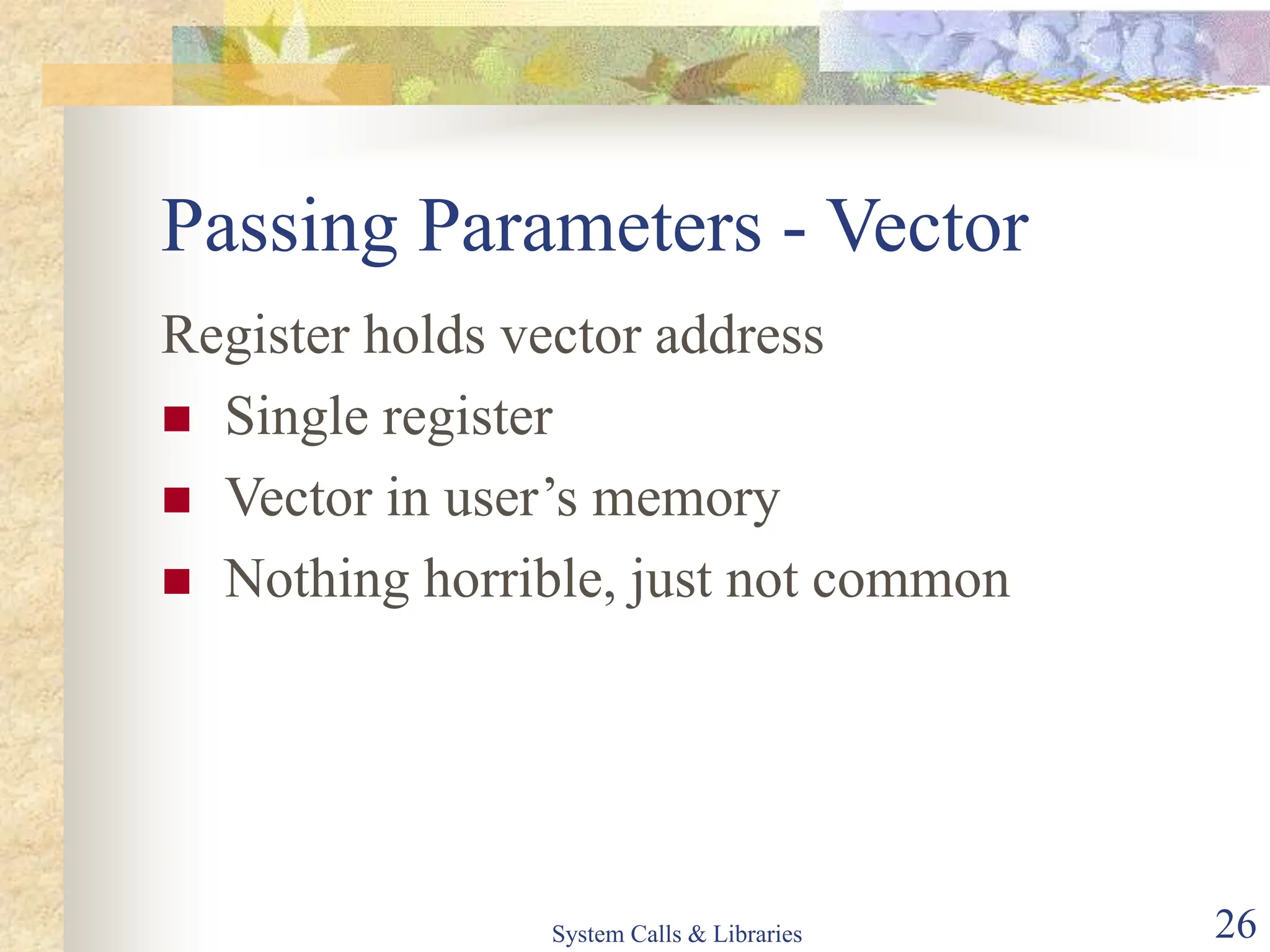 System Calls & Libraries 26
Passing Parameters - Vector
Register holds vector address
 Single register
 Vector in user’s memory
 Nothing horrible, just not common
 