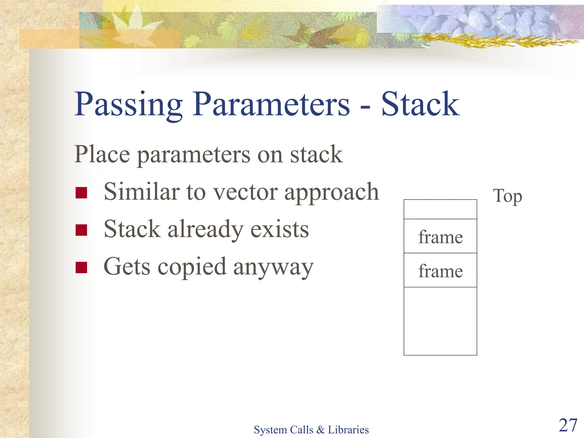 System Calls & Libraries 27
Passing Parameters - Stack
Place parameters on stack
 Similar to vector approach
 Stack already exists
 Gets copied anyway
frame
frame
Top
 