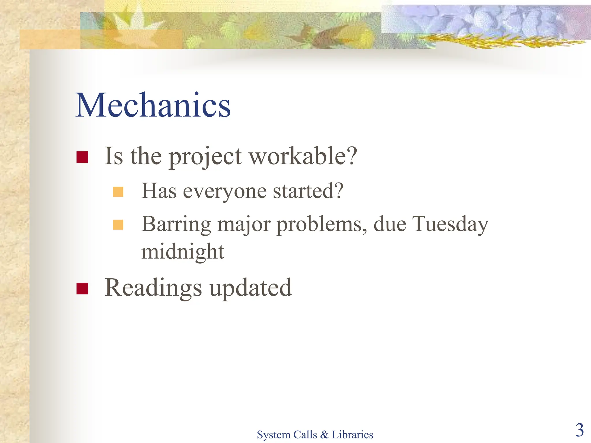 System Calls & Libraries 3
Mechanics
 Is the project workable?
 Has everyone started?
 Barring major problems, due Tuesday
midnight
 Readings updated
 
