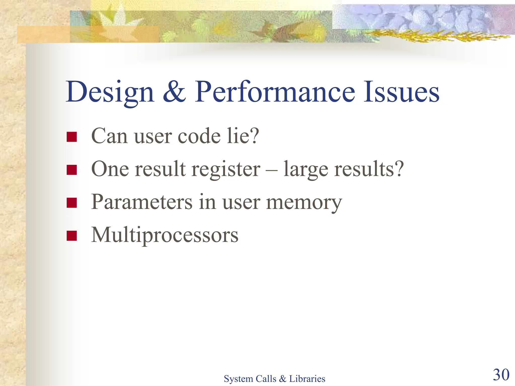 System Calls & Libraries 30
Design & Performance Issues
 Can user code lie?
 One result register – large results?
 Parameters in user memory
 Multiprocessors
 