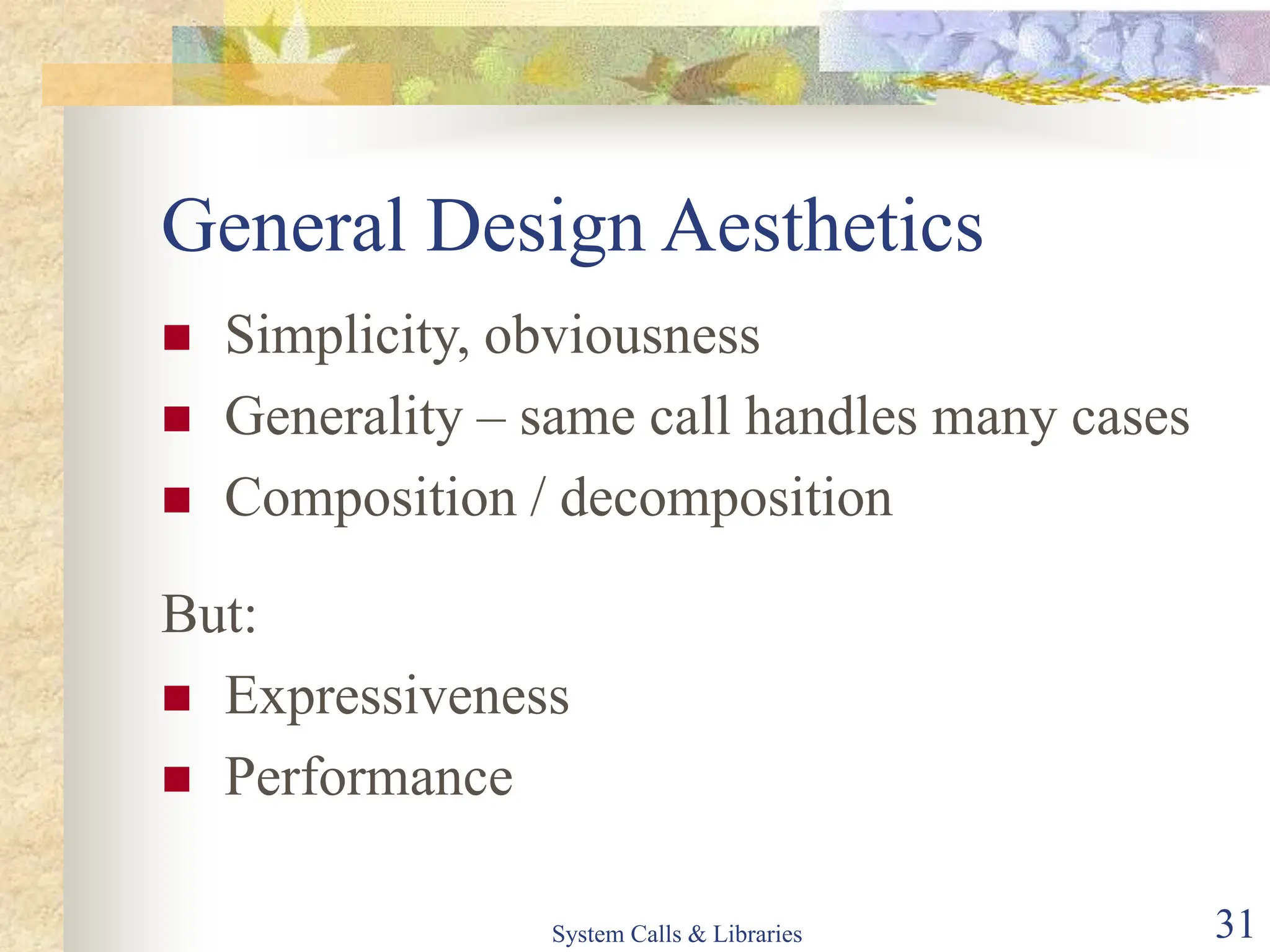 System Calls & Libraries 31
General Design Aesthetics
 Simplicity, obviousness
 Generality – same call handles many cases
 Composition / decomposition
But:
 Expressiveness
 Performance
 