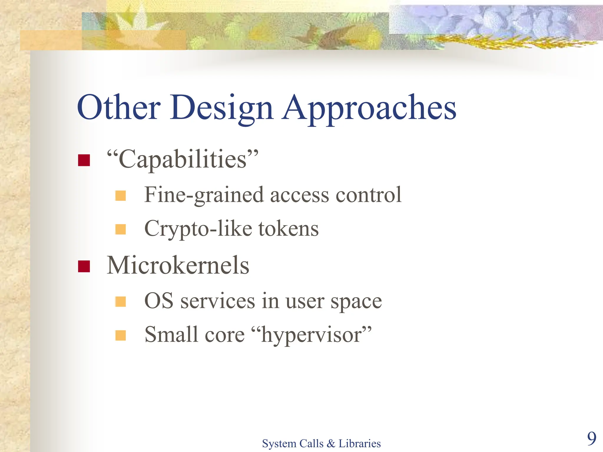 System Calls & Libraries 9
Other Design Approaches
 “Capabilities”
 Fine-grained access control
 Crypto-like tokens
 Microkernels
 OS services in user space
 Small core “hypervisor”
 