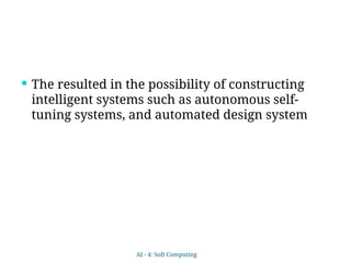  The resulted in the possibility of constructing
intelligent systems such as autonomous self-
tuning systems, and automated design system
AI - 4: Soft Computing
 
