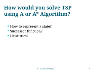 9
 How to represent a state?
 Successor function?
 Heuristics?
How would you solve TSP
using A or A* Algorithm?
AI - 4: Local Searching
 