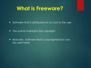 What is Freeware?
 Software that is distributed at no cost to the user
 The author maintains the copyright
 Basically: Software that is copyrighted but can
be used freely
 