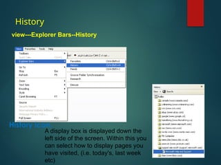History
view---Explorer Bars--History
A display box is displayed down the
left side of the screen. Within this you
can select how to display pages you
have visited, (i.e. today's, last week
etc)
History icon.
 