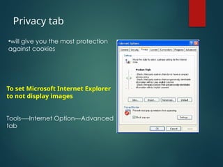 To set Microsoft Internet Explorer
to not display images
Tools----Internet Option---Advanced
tab
Privacy tab
•will give you the most protection
against cookies
 
