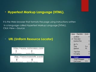 It is the Web browser that formats the page using instructions written
in a language called Hypertext Markup Language (HTML).
Click View----Source
• URL (Uniform Resource Locator)
• Hypertext Markup Language (HTML).
 