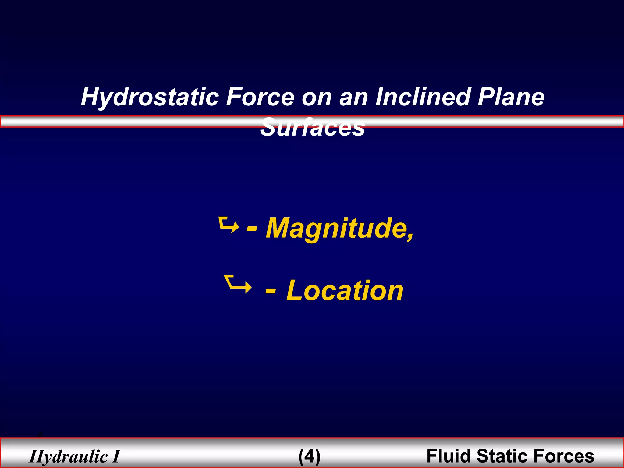 4
Hydraulic I (4) Fluid Static Forces
Hydrostatic Force on an Inclined Plane
Surfaces
 - Magnitude,
 - Location
 