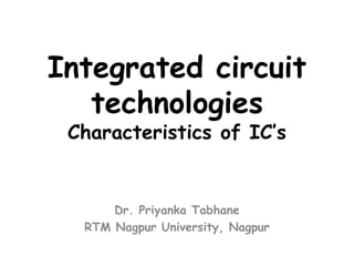Integrated circuit
technologies
Characteristics of IC’s
Dr. Priyanka Tabhane
RTM Nagpur University, Nagpur
 