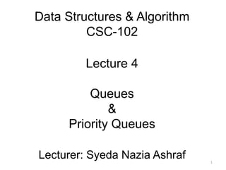 Data Structures & Algorithm
CSC-102
Lecture 4
Queues
&
Priority Queues
Lecturer: Syeda Nazia Ashraf 1
 