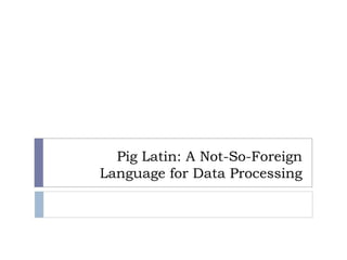 Pig Latin: A Not-So-Foreign
Language for Data Processing
 