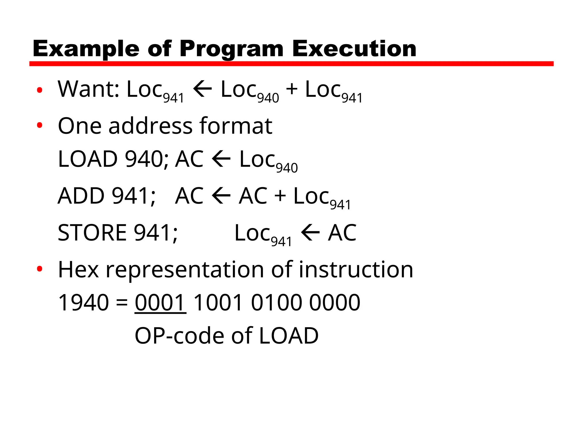 Example of Program Execution
• Want: Loc941  Loc940 + Loc941
• One address format
LOAD 940; AC  Loc940
ADD 941; AC  AC + Loc941
STORE 941; Loc941  AC
• Hex representation of instruction
1940 = 0001 1001 0100 0000
OP-code of LOAD
 