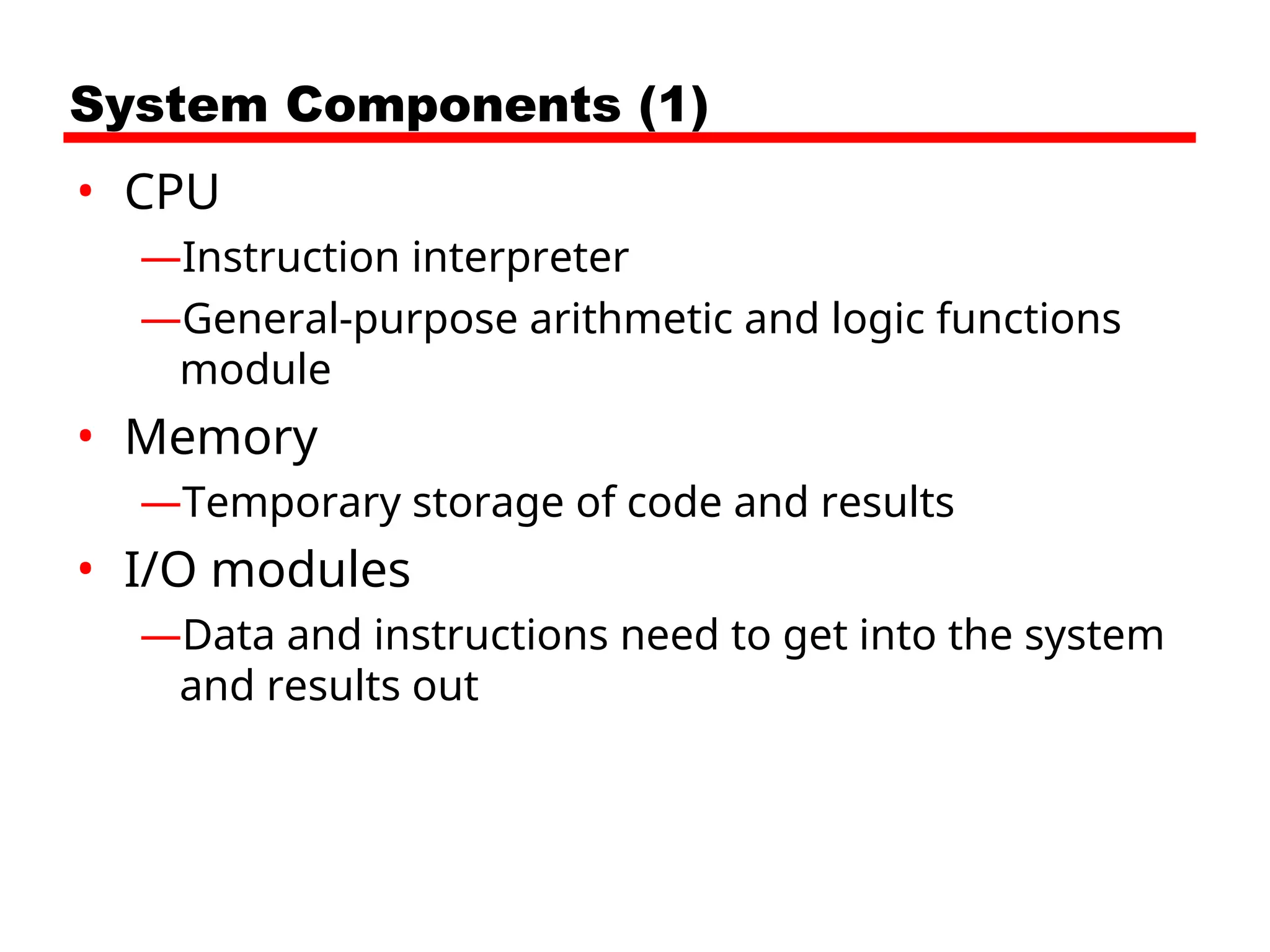 System Components (1)
• CPU
—Instruction interpreter
—General-purpose arithmetic and logic functions
module
• Memory
—Temporary storage of code and results
• I/O modules
—Data and instructions need to get into the system
and results out
 