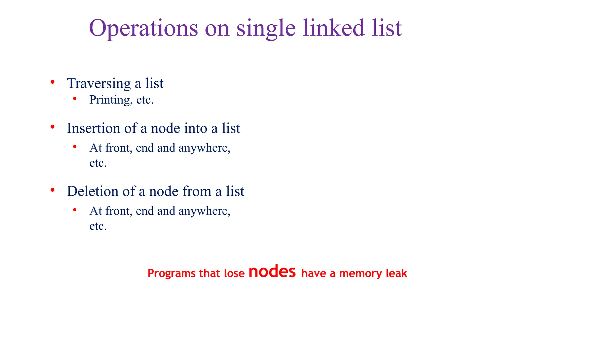 Operations on single linked list
• Traversing a list
• Printing, etc.
• Insertion of a node into a list
• At front, end and anywhere,
etc.
• Deletion of a node from a list
• At front, end and anywhere,
etc.
Programs that lose nodes have a memory leak
 