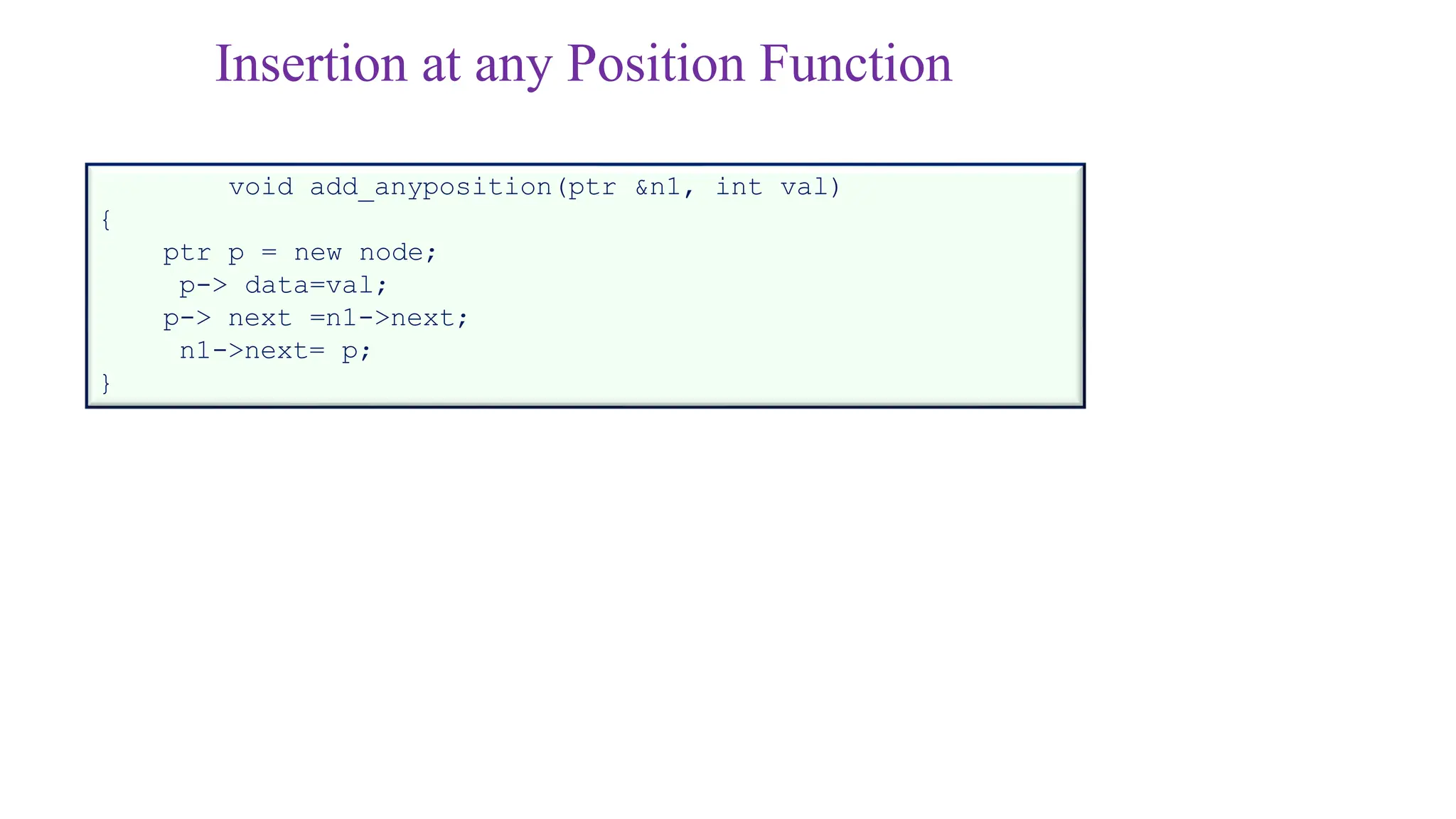 Insertion at any Position Function
void add_anyposition(ptr &n1, int val)
{
ptr p = new node;
p-> data=val;
p-> next =n1->next;
n1->next= p;
}
 