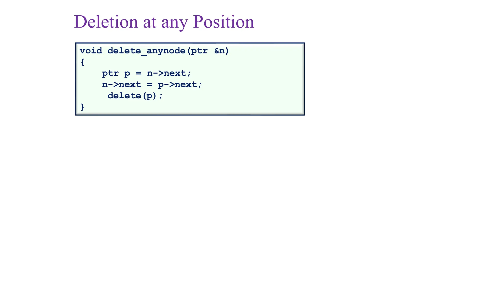Deletion at any Position
void delete_anynode(ptr &n)
{
ptr p = n->next;
n->next = p->next;
delete(p);
}
 