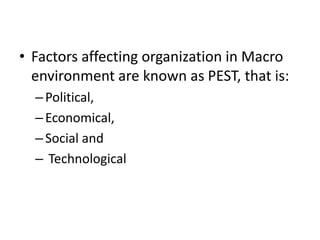 • Factors affecting organization in Macro
environment are known as PEST, that is:
–Political,
–Economical,
–Social and
– Technological
 