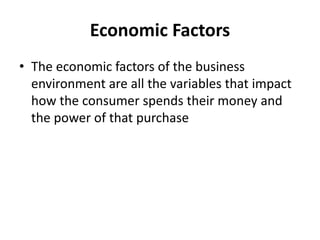 Economic Factors
• The economic factors of the business
environment are all the variables that impact
how the consumer spends their money and
the power of that purchase
 