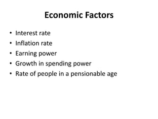 Economic Factors
• Interest rate
• Inflation rate
• Earning power
• Growth in spending power
• Rate of people in a pensionable age
 
