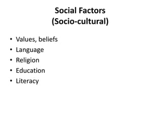 Social Factors
(Socio-cultural)
• Values, beliefs
• Language
• Religion
• Education
• Literacy
 