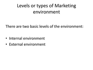 Levels or types of Marketing
environment
There are two basic levels of the environment:
• Internal environment
• External environment
 