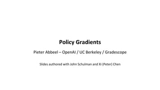 Policy	Gradients	
	
Pieter	Abbeel	–	OpenAI	/	UC	Berkeley	/	Gradescope	
	
Slides	authored	with	John	Schulman	and	Xi	(Peter)	Chen	
 