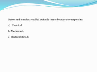 Nerves and muscles are called excitable tissues because they respond to:
a) Chemical.
b) Mechanical.
c) Electrical stimuli.
 