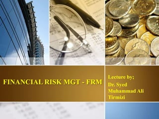 FINANCIAL RISK MGT - FRM
Lecture by;
Dr. Syed
Muhammad Ali
Tirmizi
1
 