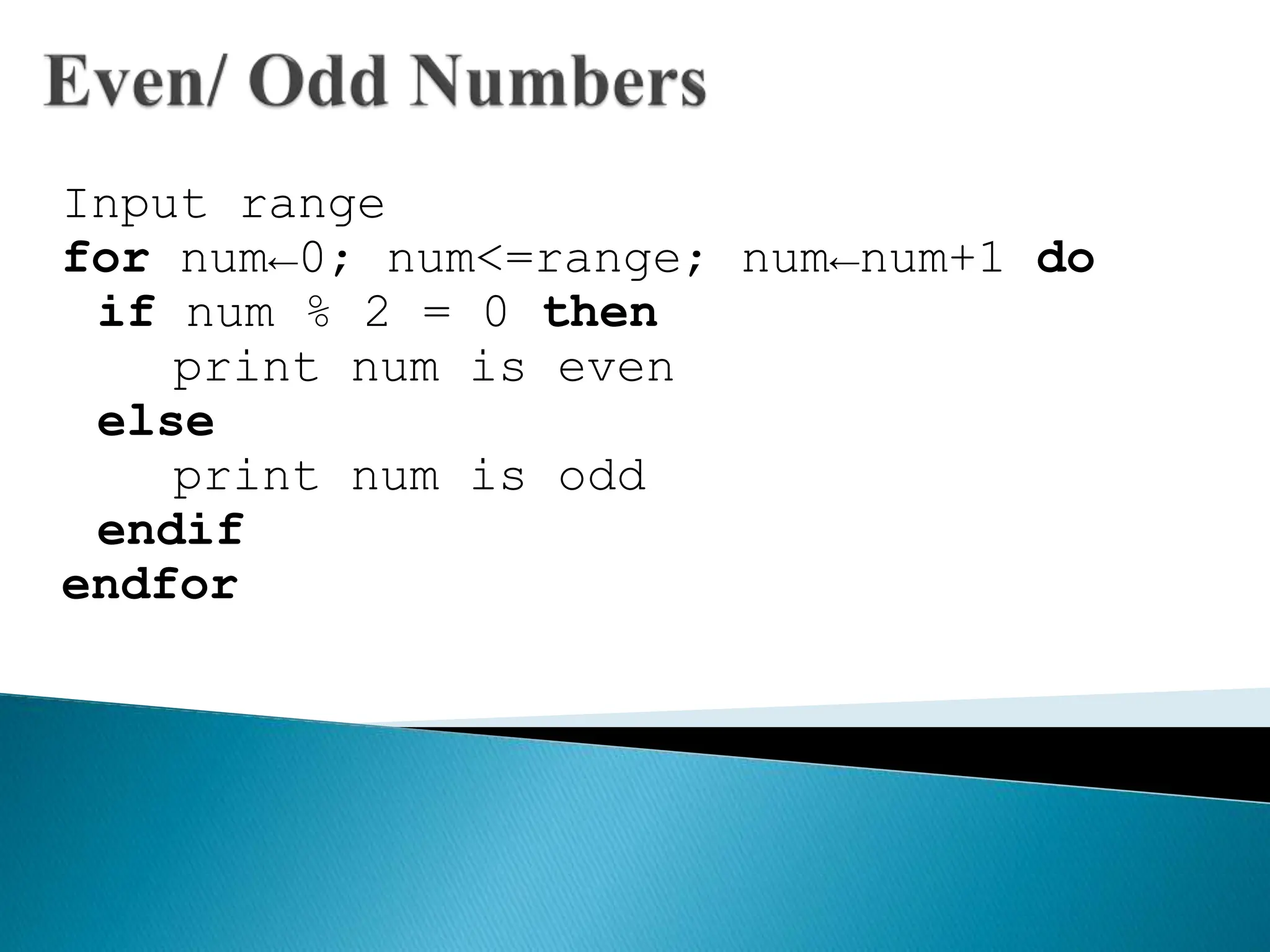 Input range
for num←0; num<=range; num←num+1 do
if num % 2 = 0 then
print num is even
else
print num is odd
endif
endfor
 