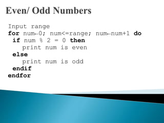 Input range
for num←0; num<=range; num←num+1 do
if num % 2 = 0 then
print num is even
else
print num is odd
endif
endfor
 