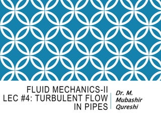 FLUID MECHANICS-II
LEC #4: TURBULENT FLOW
IN PIPES
Dr. M.
Mubashir
Qureshi
 