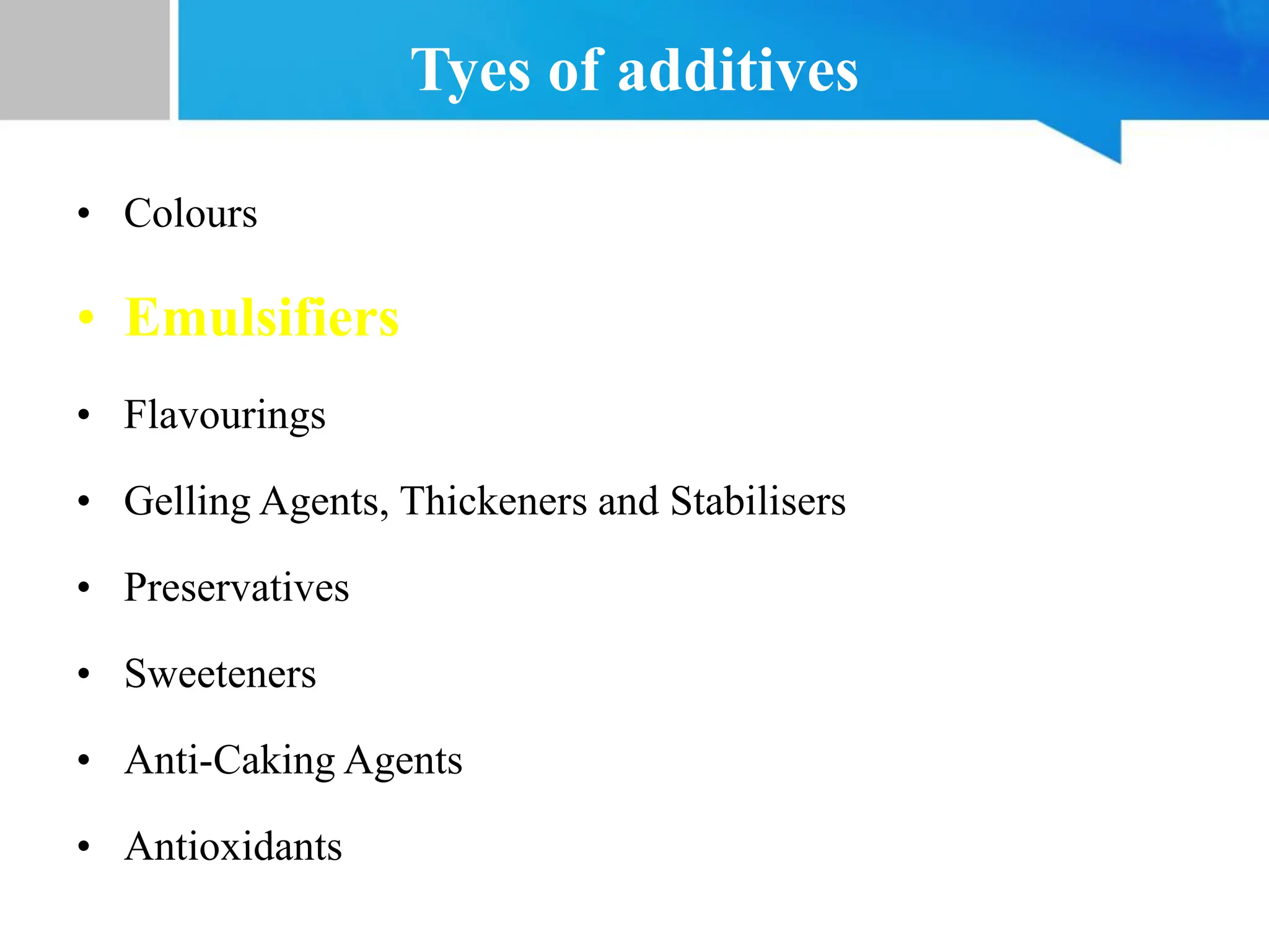 Tyes of additives
• Colours
• Emulsifiers
• Flavourings
• Gelling Agents, Thickeners and Stabilisers
• Preservatives
• Sweeteners
• Anti-Caking Agents
• Antioxidants
 