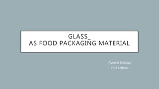 GLASS_
AS FOOD PACKAGING MATERIAL
Ayesha Siddiqa
PhD Scholar
 