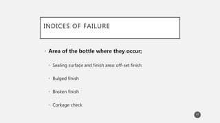 INDICES OF FAILURE
• Area of the bottle where they occur;
• Sealing surface and finish area: off-set finish
• Bulged finis...