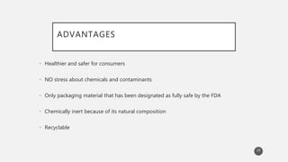 ADVANTAGES
• Healthier and safer for consumers
• NO stress about chemicals and contaminants
• Only packaging material that...