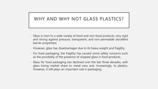 WHY AND WHY NOT GLASS PLASTICS?
• Glass is inert to a wide variety of food and non-food products, very rigid
and strong ag...