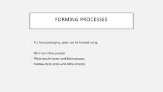 FORMING PROCESSES
• For food packaging, glass can be formed using;
 Blow and-blow process
 Wide-mouth-press-and-blow pro...
