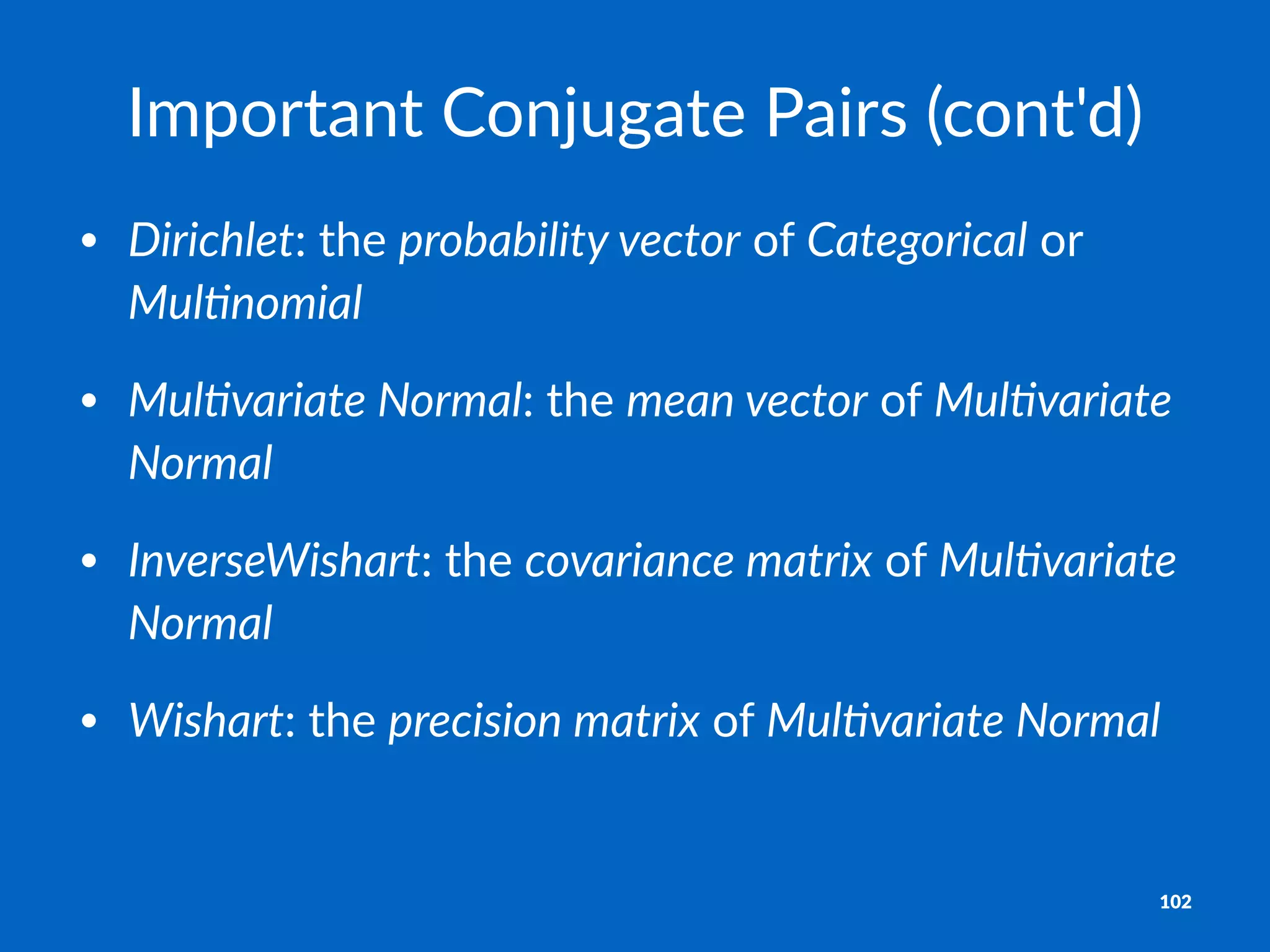 Important)Conjugate)Pairs)(cont'd)
• Dirichlet:#the#probability.vector#of#Categorical#or#
Mul4nomial
• Mul4variate.Normal:#the#mean.vector#of#Mul4variate.
Normal
• InverseWishart:#the#covariance.matrix#of#Mul4variate.
Normal
• Wishart:#the#precision.matrix#of#Mul4variate.Normal
102
 