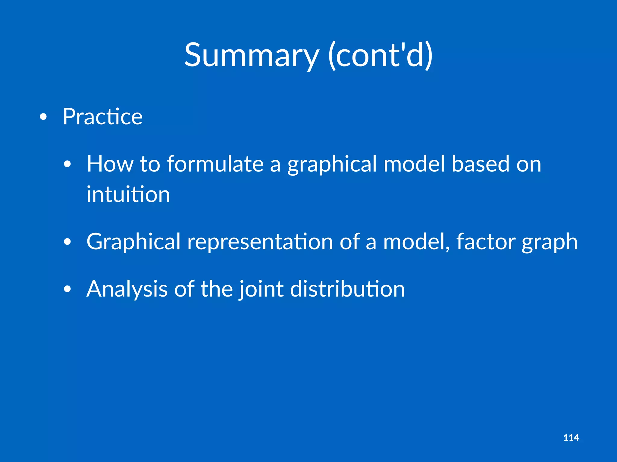 Summary'(cont'd)
• Prac&ce
• How+to+formulate+a+graphical+model+based+on+
intui&on
• Graphical+representa&on+of+a+model,+factor+graph
• Analysis+of+the+joint+distribu&on
114
 