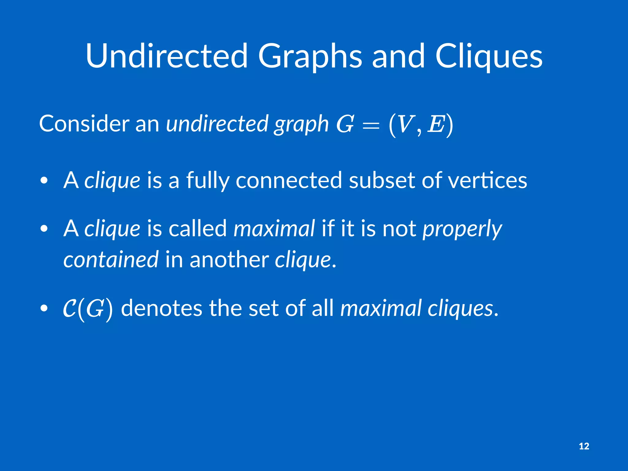 Undirected)Graphs)and)Cliques
Consider)an)undirected)graph)
• A#clique#is#a#fully#connected#subset#of#ver4ces
• A#clique#is#called#maximal#if#it#is#not#properly.
contained#in#another#clique.#
• #denotes#the#set#of#all#maximal.cliques.#
12
 
