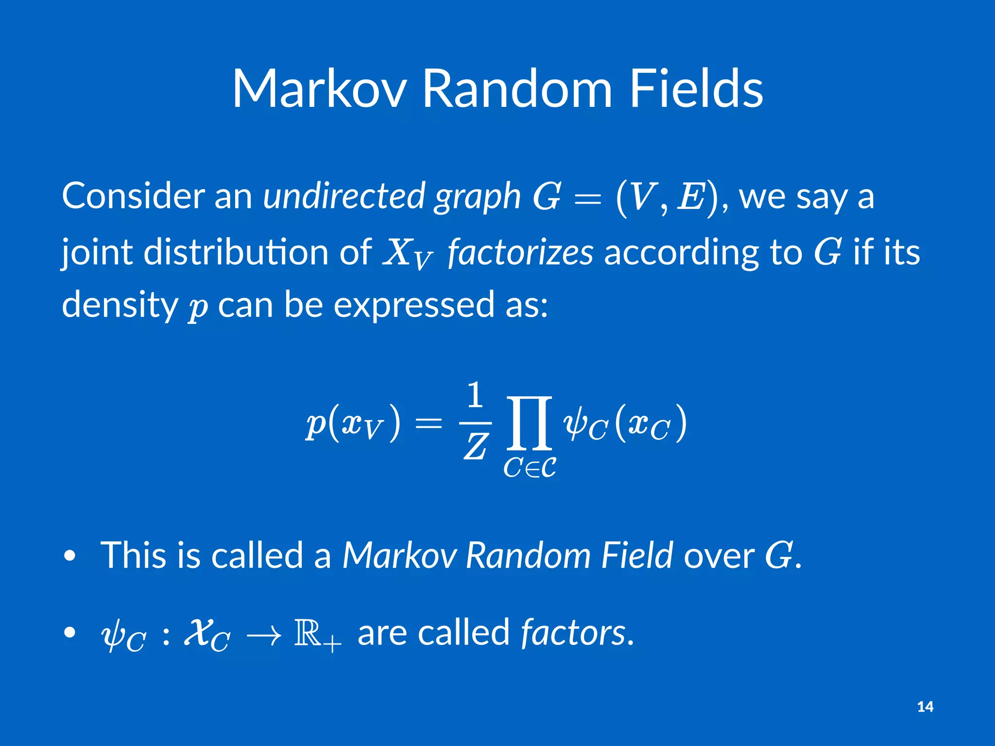 Markov'Random'Fields
Consider)an)undirected)graph) ,)we)say)a)
joint)distribu2on)of) )factorizes)according)to) )if)its)
density) )can)be)expressed)as:
• This&is&called&a&Markov'Random'Field&over& .
• &are&called&factors.
14
 
