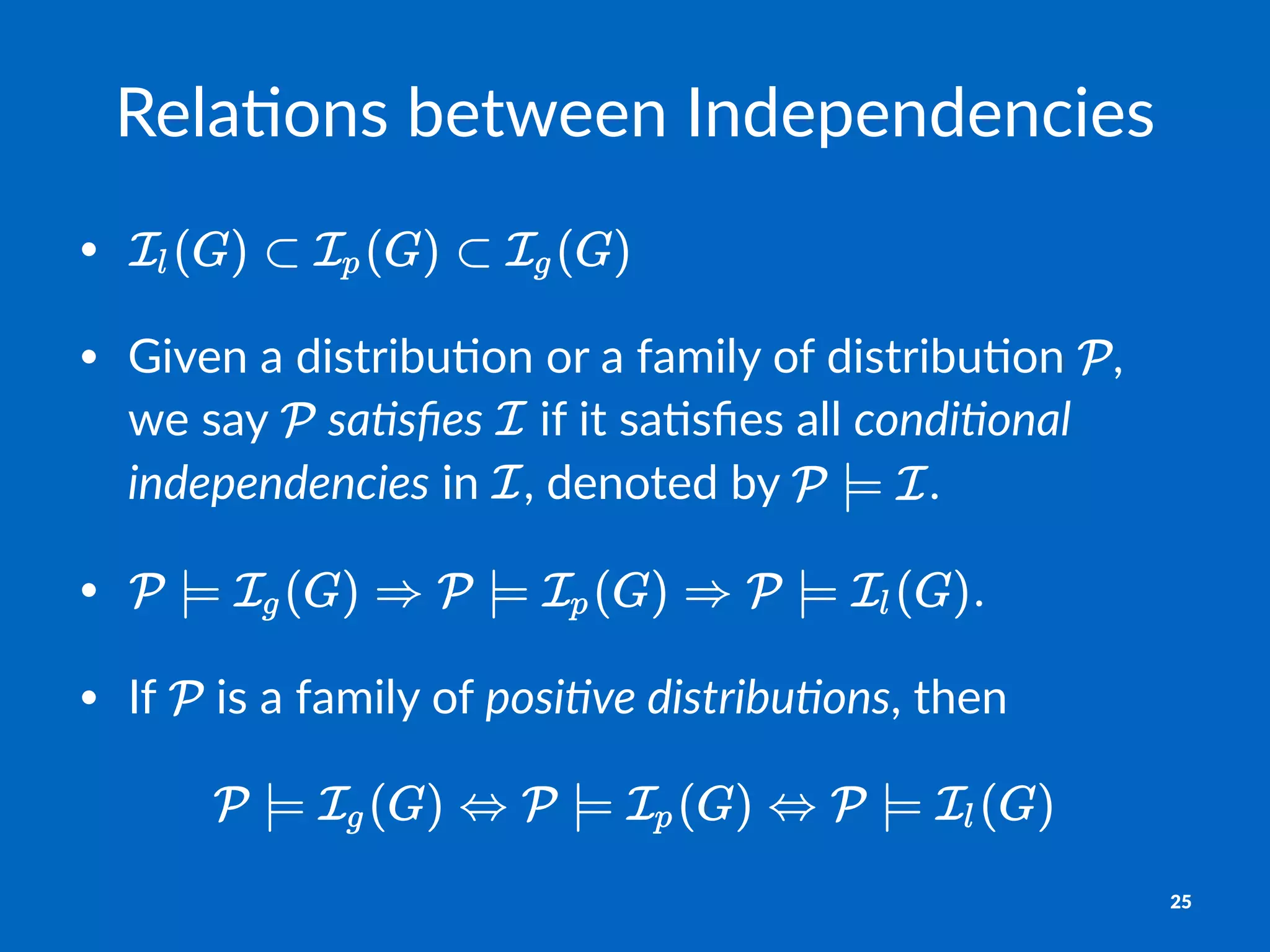 Rela%ons)between)Independencies
•
• Given'a'distribu/on'or'a'family'of'distribu/on' ,'
we'say' 'sa#sﬁes' 'if'it'sa/sﬁes'all'condi#onal,
independencies'in' ,'denoted'by' .
• .
• If' 'is'a'family'of'posi#ve,distribu#ons,'then
25
 