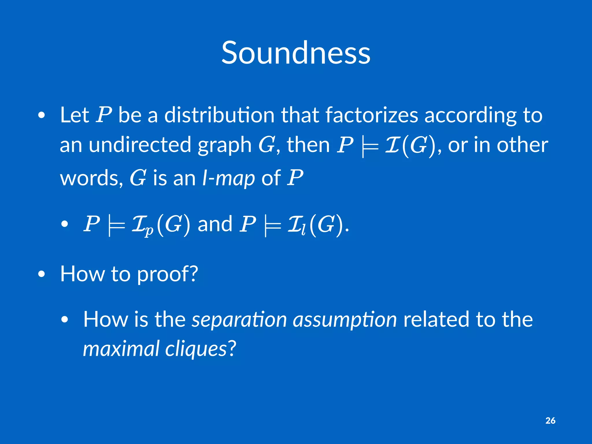 Soundness
• Let% %be%a%distribu-on%that%factorizes%according%to%
an%undirected%graph% ,%then% ,%or%in%other%
words,% %is%an%I"map%of%
• %and% .
• How%to%proof?
• How%is%the%separa)on,assump)on%related%to%the%
maximal,cliques?
26
 