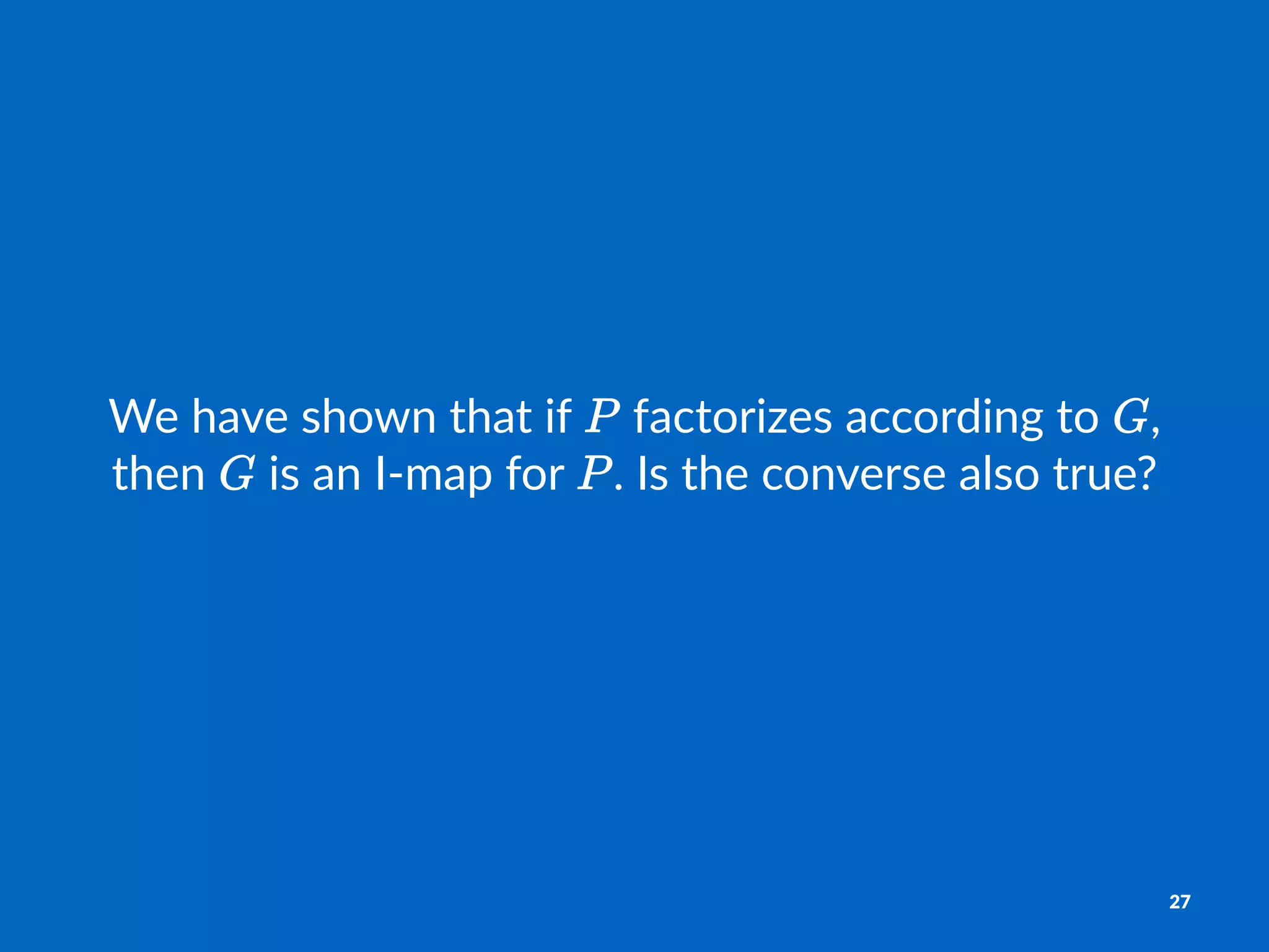 We#have#shown#that#if# #factorizes#according#to# ,#
then# #is#an#I5map#for# .#Is#the#converse#also#true?
27
 