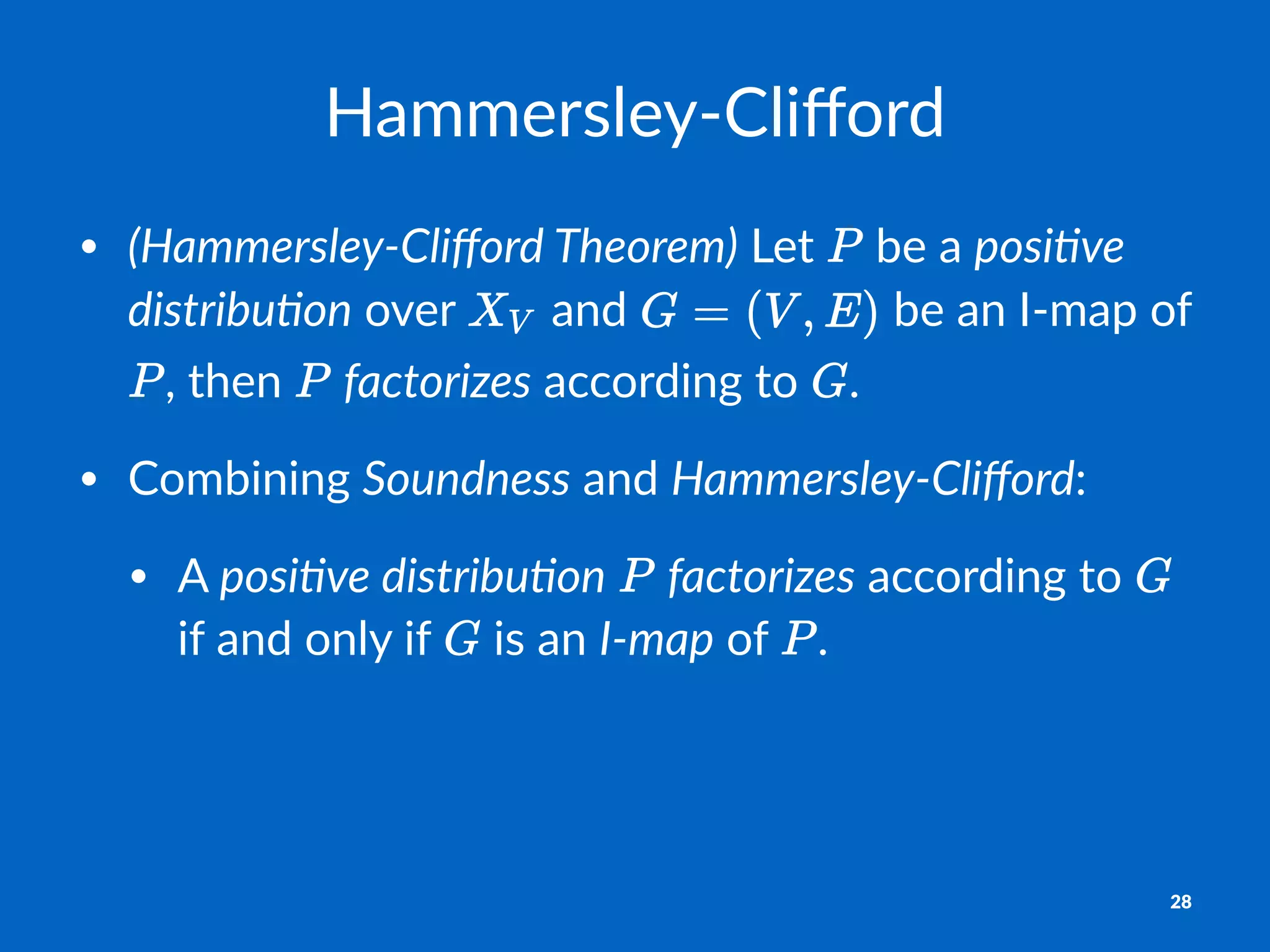Hammersley)Cliﬀord
• (Hammersley*Cliﬀord0Theorem)"Let" "be"a"posi5ve0
distribu5on"over" "and" "be"an"I.map"of"
,"then" "factorizes"according"to" ."
• Combining"Soundness"and"Hammersley*Cliﬀord:
• A"posi5ve0distribu5on" "factorizes"according"to" "
if"and"only"if" "is"an"I*map"of" .
28
 
