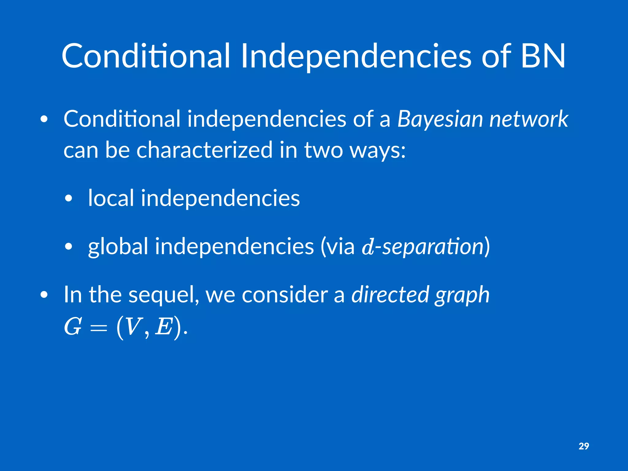 Condi&onal)Independencies)of)BN
• Condi'onal*independencies*of*a*Bayesian(network*
can*be*characterized*in*two*ways:
• local*independencies
• global*independencies*(via* .separa0on)
• In*the*sequel,*we*consider*a*directed(graph*
.
29
 