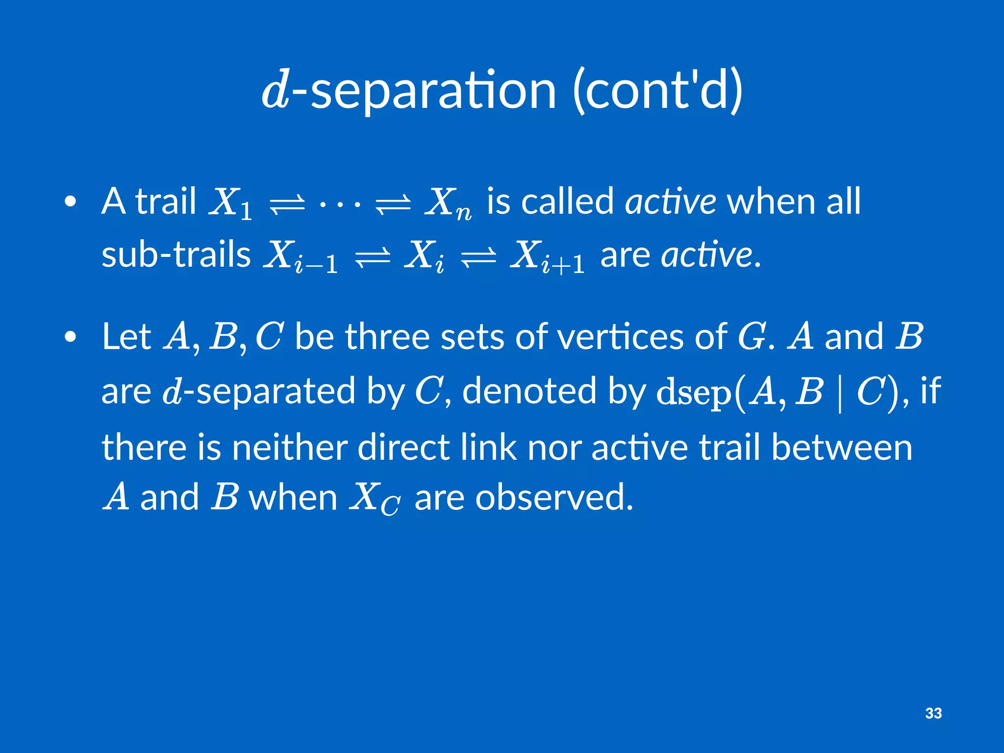 !separa'on*(cont'd)
• A#trail# #is#called#ac#ve#when#all#
sub2trails# #are#ac#ve.
• Let# #be#three#sets#of#ver8ces#of# .# #and# #
are# 2separated#by# ,#denoted#by# ,#if#
there#is#neither#direct#link#nor#ac8ve#trail#between#
#and# #when# #are#observed.
33
 